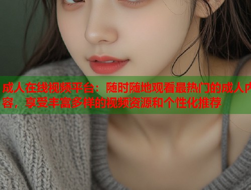 成人在线视频平台：随时随地观看最热门的成人内容，享受丰富多样的视频资源和个性化推荐  第1张