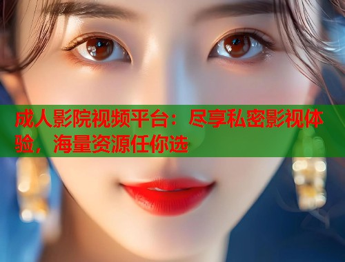 成人影院视频平台:尽享私密影视体验,海量资源任你选 第1张 成人影院视频平台:尽享私密影视体验,海量资源任你选 第1张