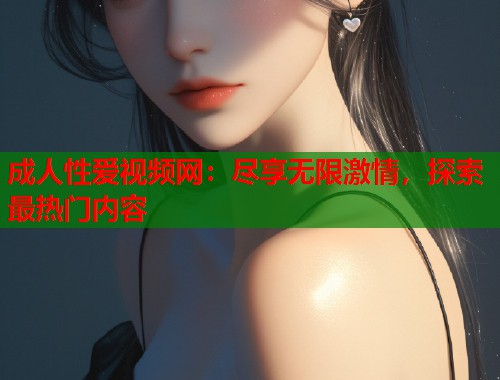 成人性爱视频网:尽享无限激情,探索最热门内容 第1张 成人性爱视频网:尽享无限激情,探索最热门内容 第1张