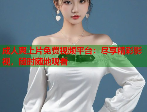 成人爽上片免费视频平台:尽享精彩影视,随时随地观看 第1张 成人爽上片免费视频平台:尽享精彩影视,随时随地观看 第1张