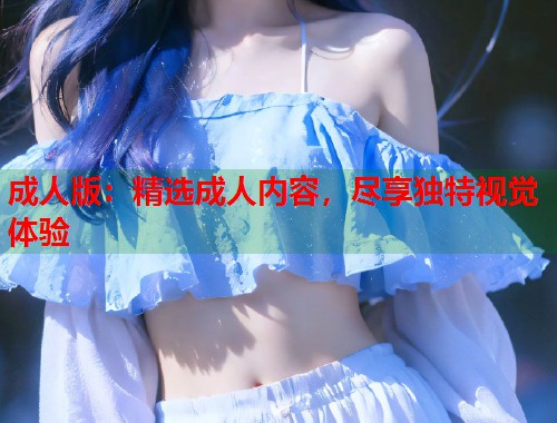 成人版：精选成人内容，尽享独特视觉体验  第1张