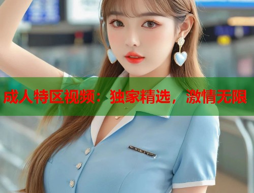 成人特区视频：独家精选，激情无限  第2张