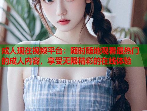 成人现在视频平台:随时随地观看最热门的成人内容,享受无限精彩的在线体验 第1张 成人现在视频平台:随时随地观看最热门的成人内容,享受无限精彩的在线体验 第1张