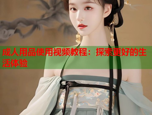 成人用品使用视频教程:探索更好的生活体验 第1张 成人用品使用视频教程:探索更好的生活体验 第1张