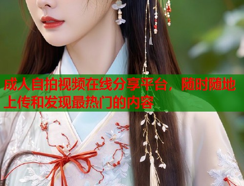 成人自拍视频在线分享平台，随时随地上传和发现最热门的内容  第2张