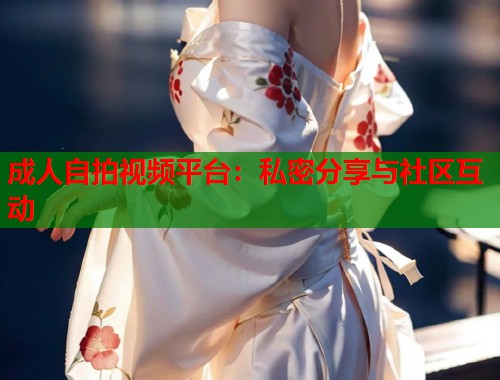 成人自拍视频平台:私密分享与社区互动 第1张 成人自拍视频平台:私密分享与社区互动 第1张