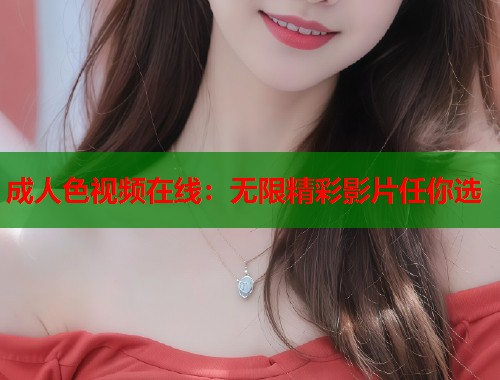 成人色视频在线：无限精彩影片任你选  第1张
