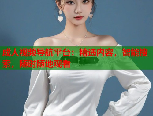 成人视频导航平台:精选内容,智能搜索,随时随地观看 第1张 成人视频导航平台:精选内容,智能搜索,随时随地观看 第1张