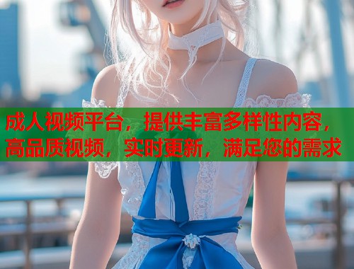 成人视频平台,提供丰富多样性内容,高品质视频,实时更新,满足您的需求 第1张 成人视频平台,提供丰富多样性内容,高品质视频,实时更新,满足您的需求 第1张