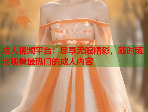 成人视频平台：尽享无限精彩，随时随地观看最热门的成人内容  第1张