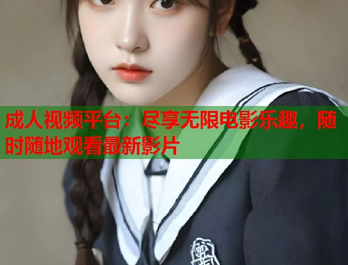 成人视频平台:尽享无限电影乐趣,随时随地观看最新影片 第1张 成人视频平台:尽享无限电影乐趣,随时随地观看最新影片 第1张