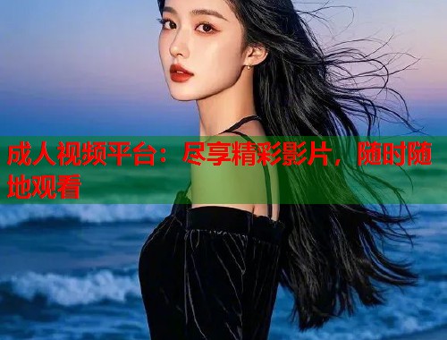 成人视频平台:尽享精彩影片,随时随地观看 第1张 成人视频平台:尽享精彩影片,随时随地观看 第1张