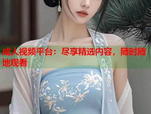 成人视频平台:尽享精选内容,随时随地观看 第2张 成人视频平台:尽享精选内容,随时随地观看 第2张
