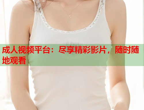 成人视频平台:尽享精彩影片,随时随地观看 第2张 成人视频平台:尽享精彩影片,随时随地观看 第2张