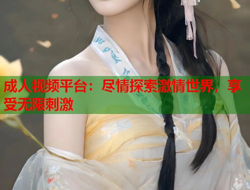 成人视频平台:尽情探索激情世界,享受无限刺激 第1张 成人视频平台:尽情探索激情世界,享受无限刺激 第1张