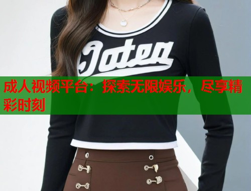 成人视频平台:探索无限娱乐,尽享精彩时刻 第1张 成人视频平台:探索无限娱乐,尽享精彩时刻 第1张