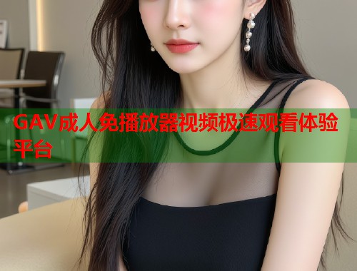 GAV成人免播放器视频极速观看体验平台 第1张 GAV成人免播放器视频极速观看体验平台 第1张