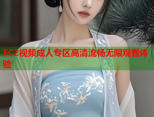 FC2视频成人专区高清流畅无限观看体验  第1张