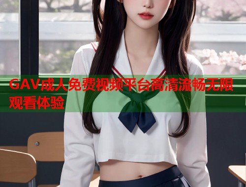 GAV成人免费视频平台高清流畅无限观看体验 第1张 GAV成人免费视频平台高清流畅无限观看体验 第1张