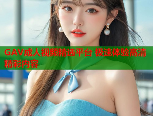 GAV成人视频精选平台 极速体验高清精彩内容 第1张 GAV成人视频精选平台 极速体验高清精彩内容 第1张