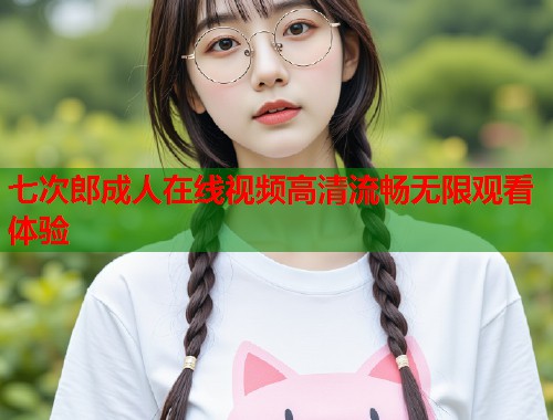 七次郎成人在线视频高清流畅无限观看体验 第2张 七次郎成人在线视频高清流畅无限观看体验 第2张