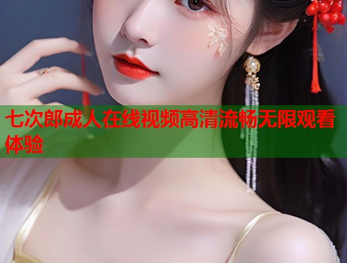 七次郎成人在线视频高清流畅无限观看体验 第1张 七次郎成人在线视频高清流畅无限观看体验 第1张