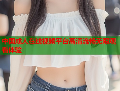 中国成人在线视频平台高清流畅无限观看体验  第1张