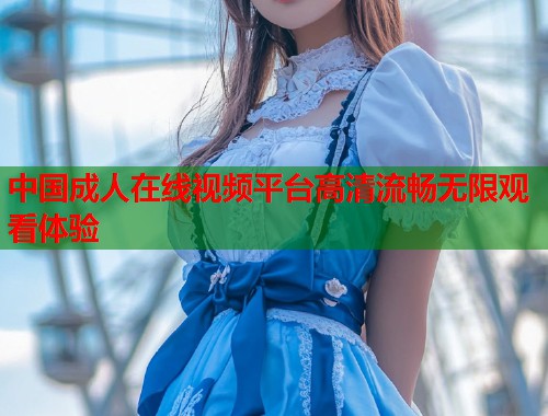 中国成人在线视频平台高清流畅无限观看体验  第2张