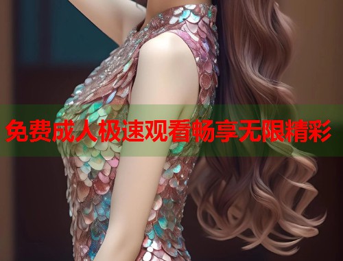 免费成人极速观看畅享无限精彩  第1张
