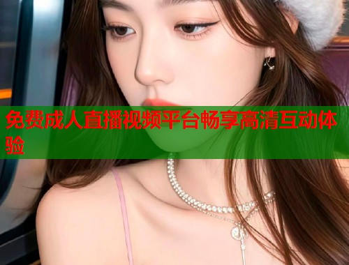 免费成人直播视频平台畅享高清互动体验  第1张