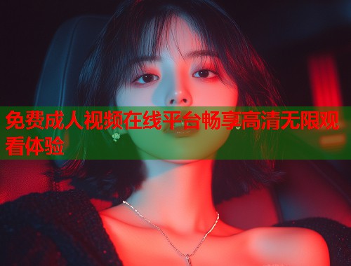 免费成人视频在线平台畅享高清无限观看体验  第1张