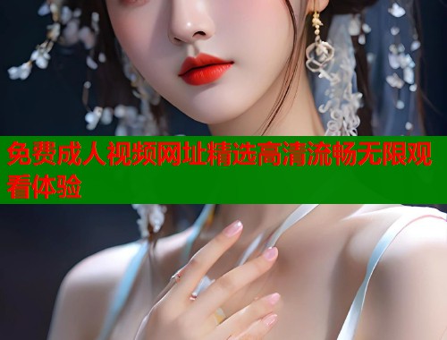 免费成人视频网址精选高清流畅无限观看体验 第1张 免费成人视频网址精选高清流畅无限观看体验 第1张