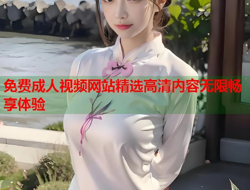 免费成人视频网站精选高清内容无限畅享体验 第1张 免费成人视频网站精选高清内容无限畅享体验 第1张