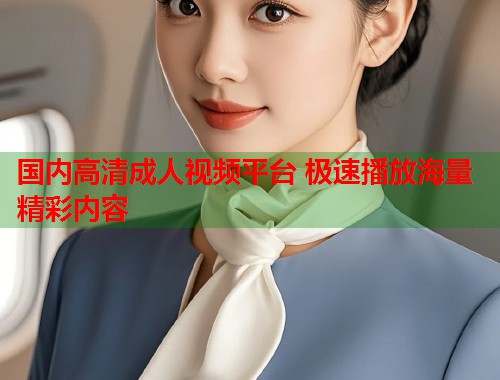 国内高清成人视频平台 极速播放海量精彩内容  第1张