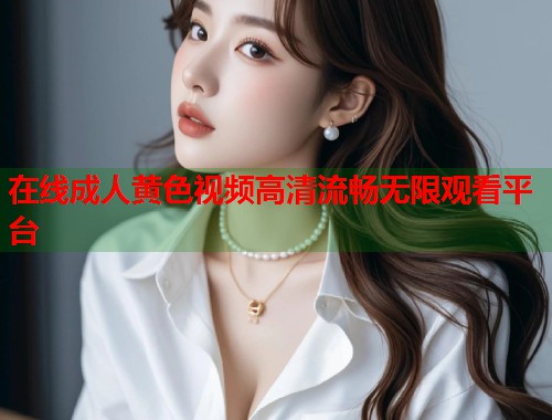 在线成人黄色视频高清流畅无限观看平台  第1张
