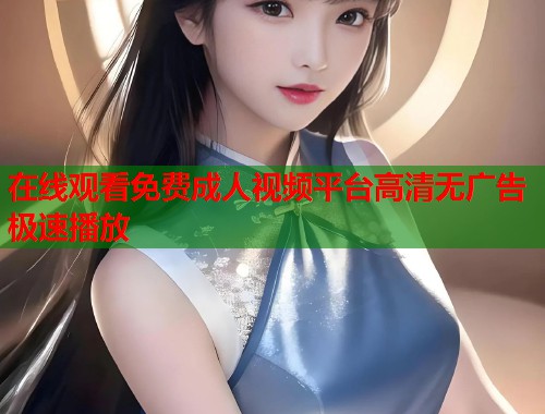 在线观看免费成人视频平台高清无广告极速播放 第1张 在线观看免费成人视频平台高清无广告极速播放 第1张