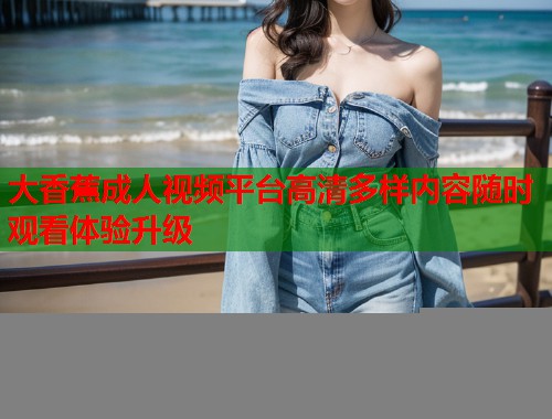 大香蕉成人视频平台高清多样内容随时观看体验升级 第1张 大香蕉成人视频平台高清多样内容随时观看体验升级 第1张