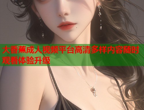 大香蕉成人视频平台高清多样内容随时观看体验升级 第2张 大香蕉成人视频平台高清多样内容随时观看体验升级 第2张