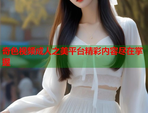 奇色视频成人之美平台精彩内容尽在掌握 第1张 奇色视频成人之美平台精彩内容尽在掌握 第1张