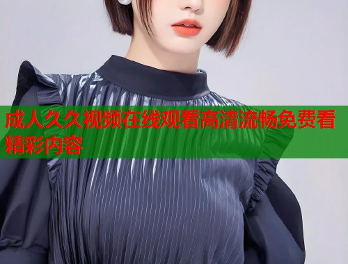 成人久久视频在线观看高清流畅免费看精彩内容  第1张