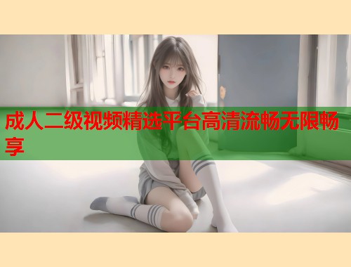 成人二级视频精选平台高清流畅无限畅享 第1张 成人二级视频精选平台高清流畅无限畅享 第1张