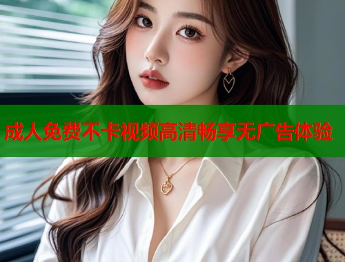 成人免费不卡视频高清畅享无广告体验 第1张 成人免费不卡视频高清畅享无广告体验 第1张