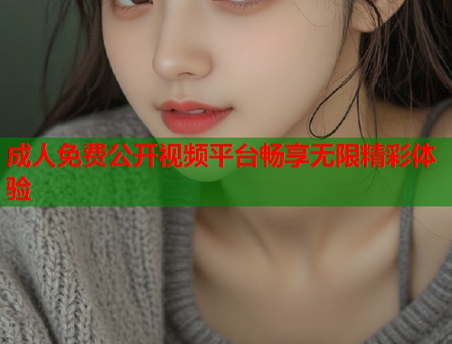 成人免费公开视频平台畅享无限精彩体验  第1张