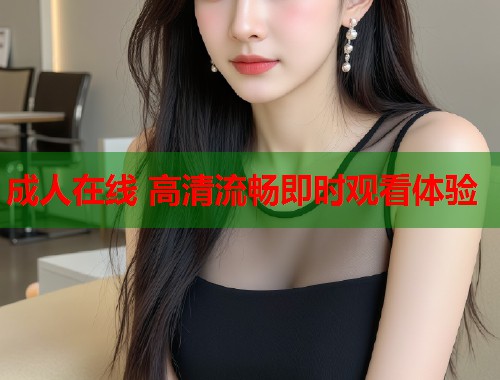 成人在线 高清流畅即时观看体验  第1张