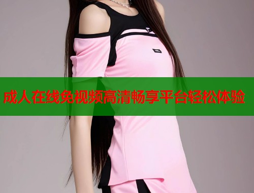 成人在线免视频高清畅享平台轻松体验 第1张 成人在线免视频高清畅享平台轻松体验 第1张