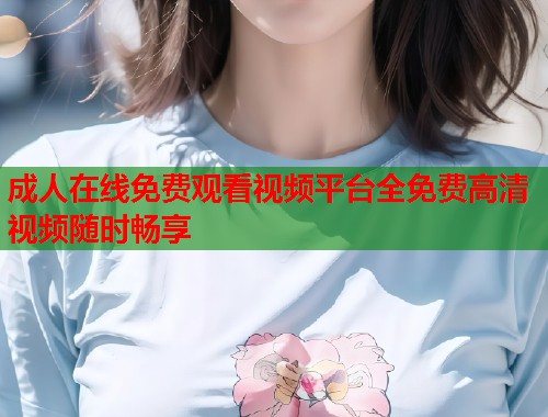 成人在线免费观看视频平台全免费高清视频随时畅享 第1张 成人在线免费观看视频平台全免费高清视频随时畅享 第1张