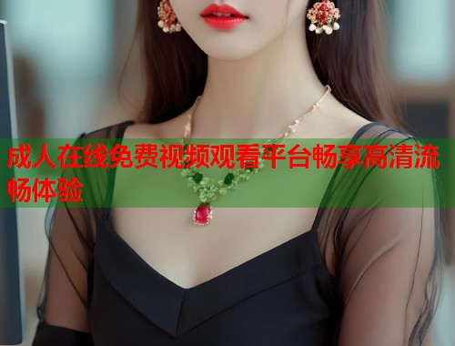 成人在线免费视频观看平台畅享高清流畅体验 第2张 成人在线免费视频观看平台畅享高清流畅体验 第2张