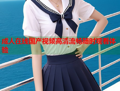 成人在线国产视频高清流畅随时观看体验  第1张