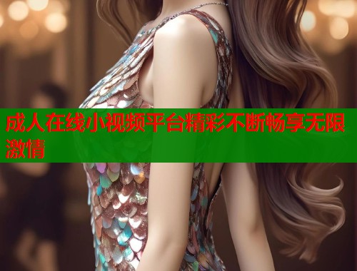 成人在线小视频平台精彩不断畅享无限激情 第1张 成人在线小视频平台精彩不断畅享无限激情 第1张