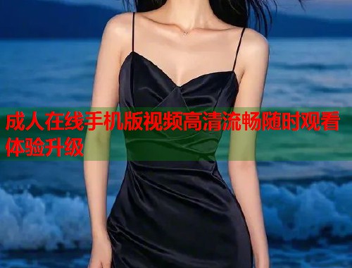 成人在线手机版视频高清流畅随时观看体验升级  第1张